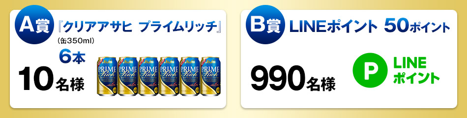 A賞 『クリアアサヒ プライムリッチ』(缶350ml)6本 10名様 / B賞 LINEポイント 50ポイント 990名様